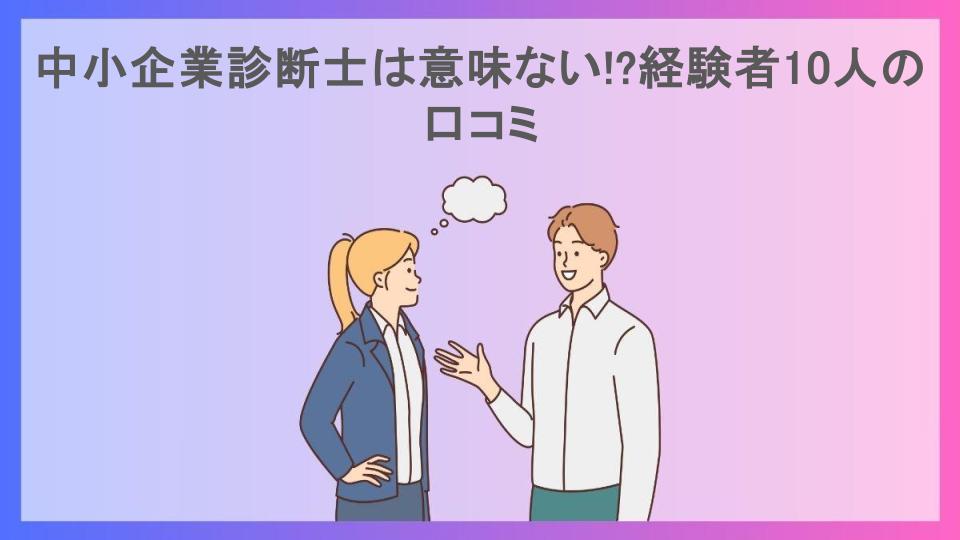 中小企業診断士は意味ない!?経験者10人の口コミ